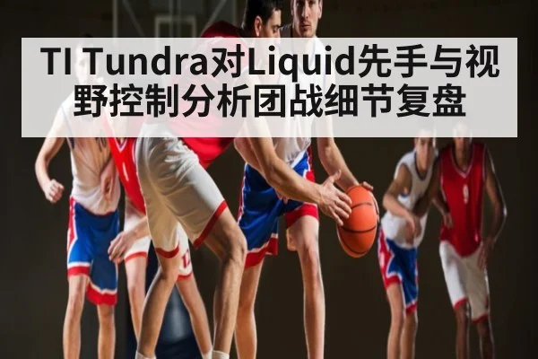 TI Tundra对Liquid先手与视野控制分析团战细节复盘